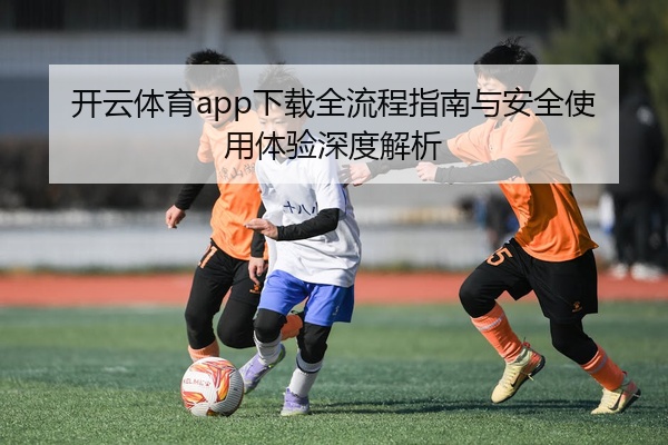 开云体育app下载全流程指南与安全使用体验深度解析