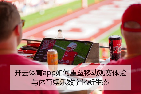 开云体育app如何重塑移动观赛体验与体育娱乐数字化新生态